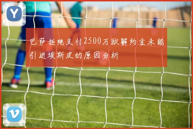 巴萨拒绝支付2500万欧解约金未能引进埃斯皮的原因分析